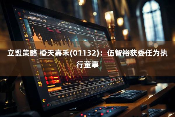 立盟策略 橙天嘉禾(01132)：伍智裕获委任为执行董事