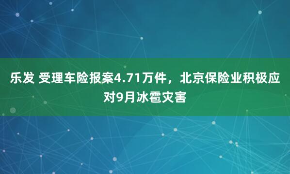 乐发 受理车险报案4.71万件，北京保险业积极应对9月冰雹灾害