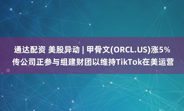 通达配资 美股异动 | 甲骨文(ORCL.US)涨5% 传公司正参与组建财团以维持TikTok在美运营
