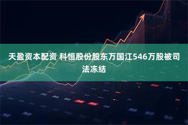天盈资本配资 科恒股份股东万国江546万股被司法冻结