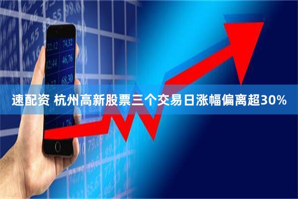 速配资 杭州高新股票三个交易日涨幅偏离超30%