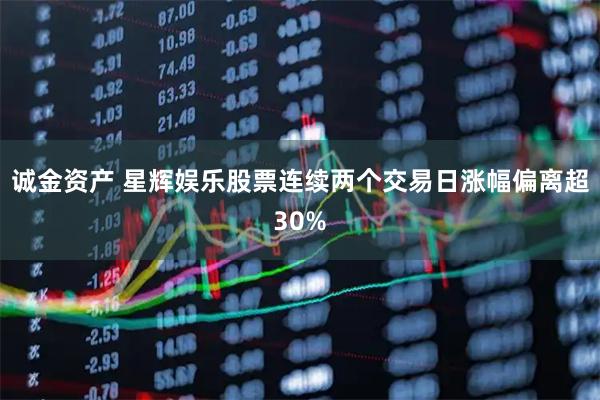 诚金资产 星辉娱乐股票连续两个交易日涨幅偏离超30%