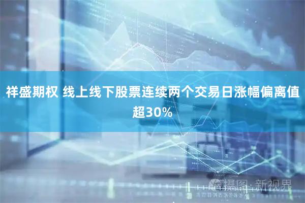祥盛期权 线上线下股票连续两个交易日涨幅偏离值超30%
