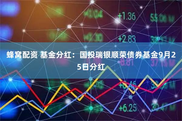 蜂窝配资 基金分红：国投瑞银顺荣债券基金9月25日分红