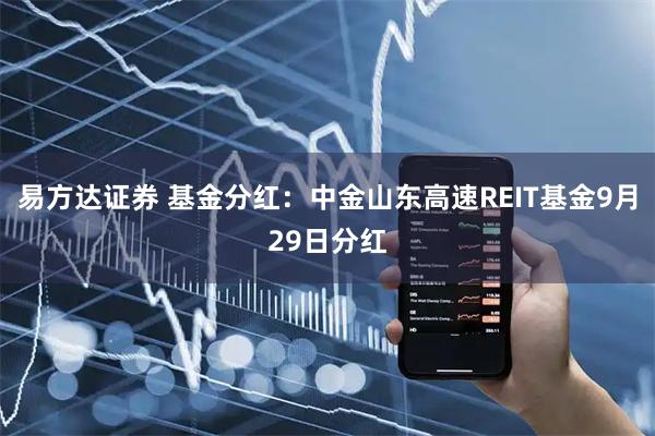 易方达证券 基金分红：中金山东高速REIT基金9月29日分红
