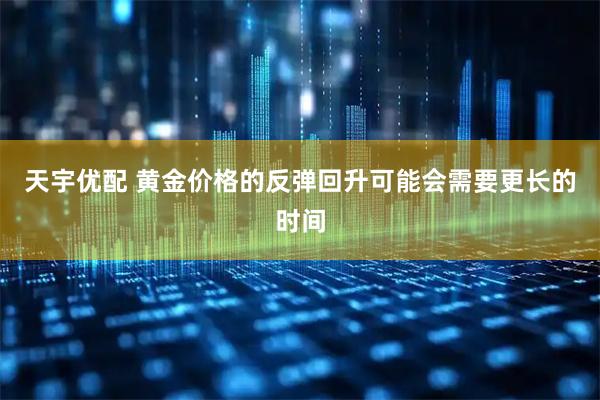 天宇优配 黄金价格的反弹回升可能会需要更长的时间
