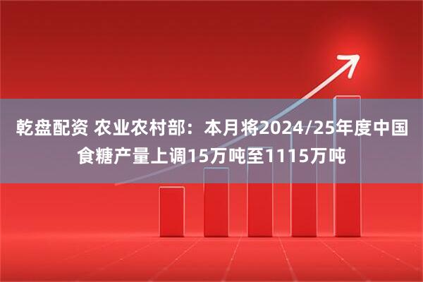 乾盘配资 农业农村部：本月将2024/25年度中国食糖产量上调15万吨至1115万吨