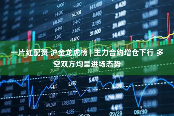 一片红配资 沪金龙虎榜 | 主力合约增仓下行 多空双方均呈进场态势