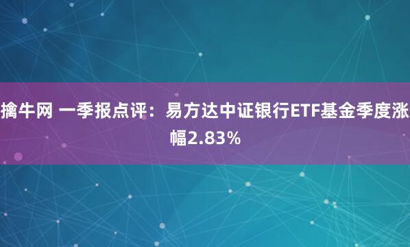 擒牛网 一季报点评：易方达中证银行ETF基金季度涨幅2.83%