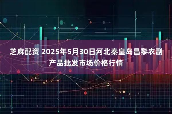 芝麻配资 2025年5月30日河北秦皇岛昌黎农副产品批发市场价格行情