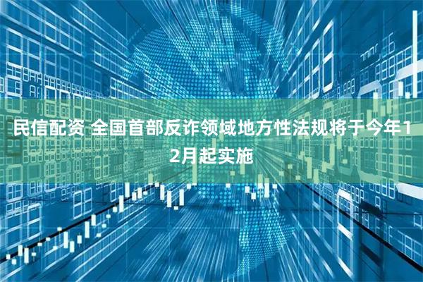 民信配资 全国首部反诈领域地方性法规将于今年12月起实施