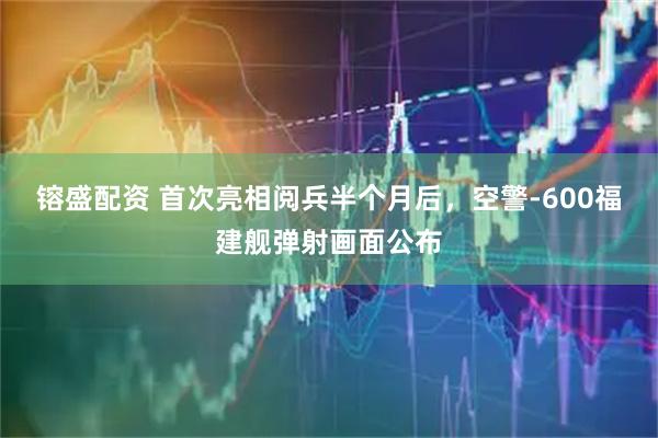 镕盛配资 首次亮相阅兵半个月后，空警-600福建舰弹射画面公布