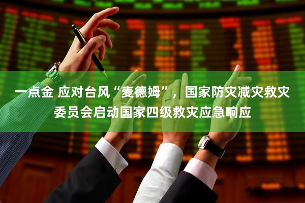 一点金 应对台风“麦德姆”，国家防灾减灾救灾委员会启动国家四级救灾应急响应