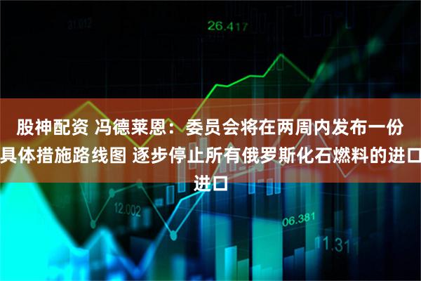 股神配资 冯德莱恩：委员会将在两周内发布一份具体措施路线图 逐步停止所有俄罗斯化石燃料的进口