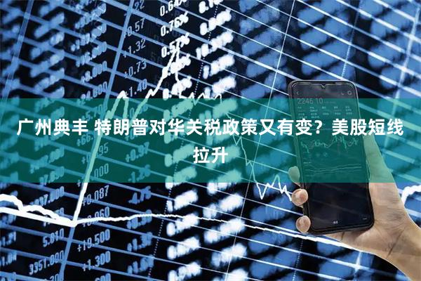 广州典丰 特朗普对华关税政策又有变？美股短线拉升