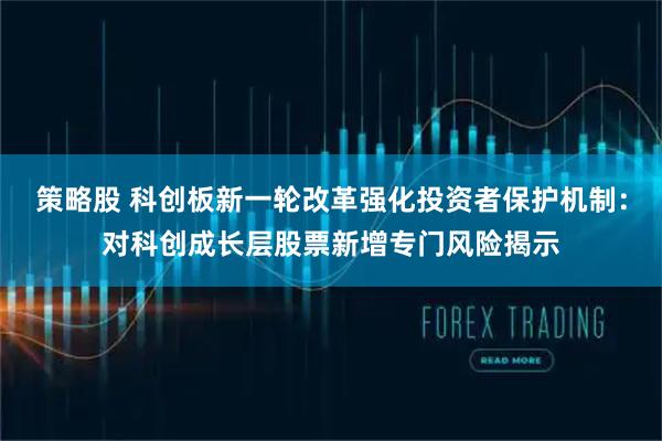 策略股 科创板新一轮改革强化投资者保护机制：对科创成长层股票新增专门风险揭示