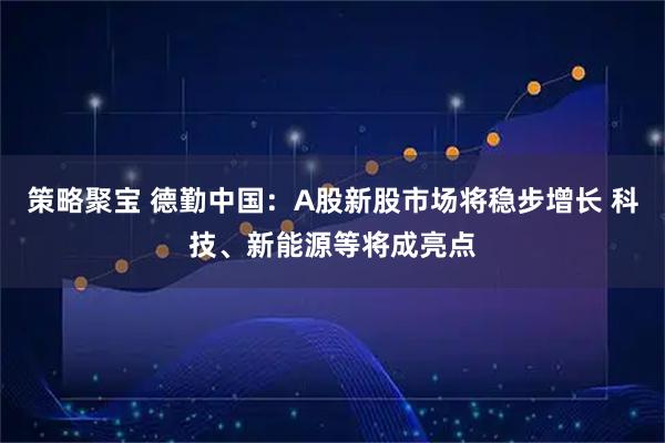 策略聚宝 德勤中国：A股新股市场将稳步增长 科技、新能源等将成亮点