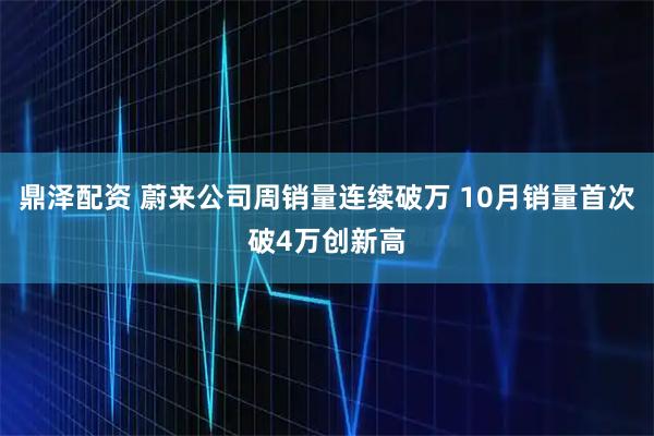 鼎泽配资 蔚来公司周销量连续破万 10月销量首次破4万创新高