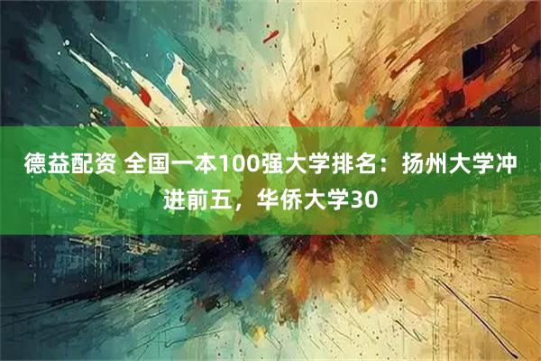 德益配资 全国一本100强大学排名：扬州大学冲进前五，华侨大学30
