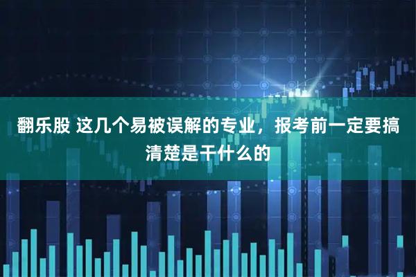 翻乐股 这几个易被误解的专业，报考前一定要搞清楚是干什么的