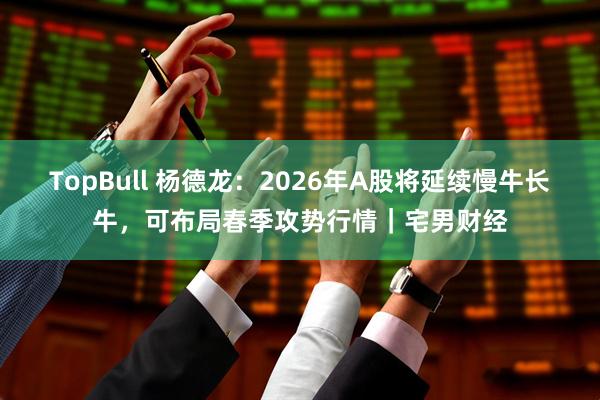TopBull 杨德龙：2026年A股将延续慢牛长牛，可布局春季攻势行情｜宅男财经