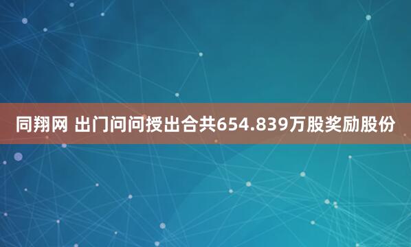 同翔网 出门问问授出合共654.839万股奖励股份