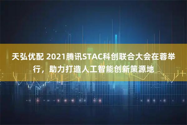天弘优配 2021腾讯STAC科创联合大会在蓉举行，助力打造人工智能创新策源地