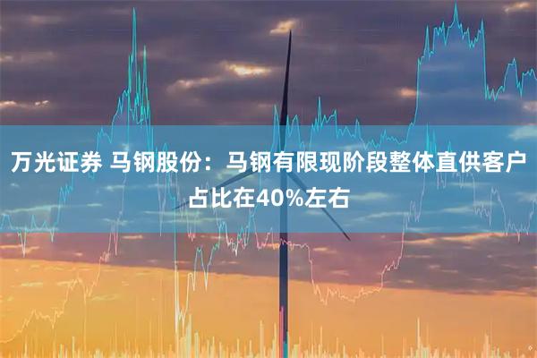 万光证券 马钢股份：马钢有限现阶段整体直供客户占比在40%左右