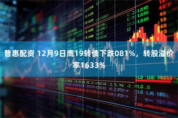 普惠配资 12月9日鹰19转债下跌081%，转股溢价率1633%