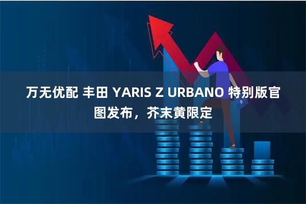 万无优配 丰田 YARIS Z URBANO 特别版官图发布，芥末黄限定