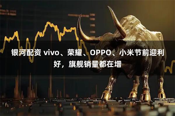 银河配资 vivo、荣耀、OPPO、小米节前迎利好，旗舰销量都在增