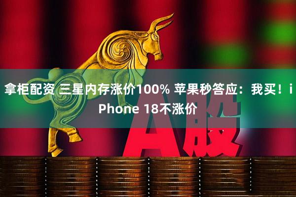 拿柜配资 三星内存涨价100% 苹果秒答应：我买！iPhone 18不涨价