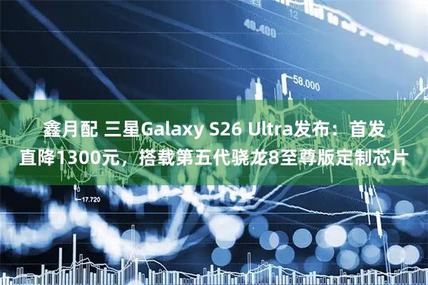 鑫月配 三星Galaxy S26 Ultra发布：首发直降1300元，搭载第五代骁龙8至尊版定制芯片
