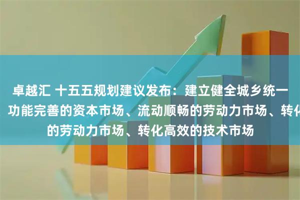 卓越汇 十五五规划建议发布：建立健全城乡统一的建设用地市场、功能完善的资本市场、流动顺畅的劳动力市场、转化高效的技术市场