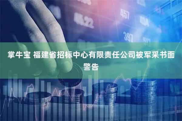 掌牛宝 福建省招标中心有限责任公司被军采书面警告