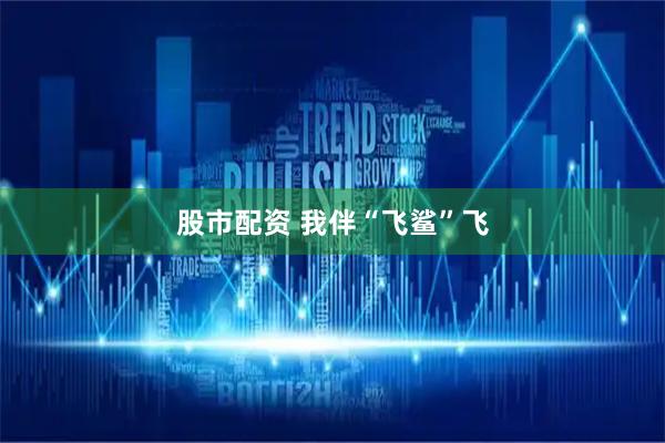 股市配资 我伴“飞鲨”飞
