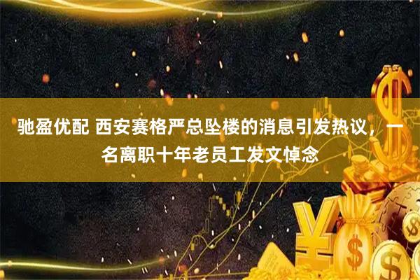 驰盈优配 西安赛格严总坠楼的消息引发热议，一名离职十年老员工发文悼念