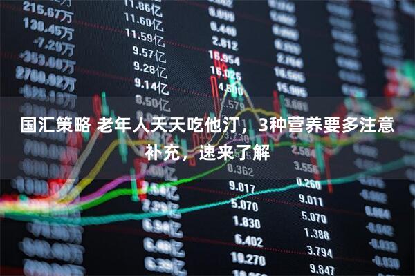 国汇策略 老年人天天吃他汀，3种营养要多注意补充，速来了解